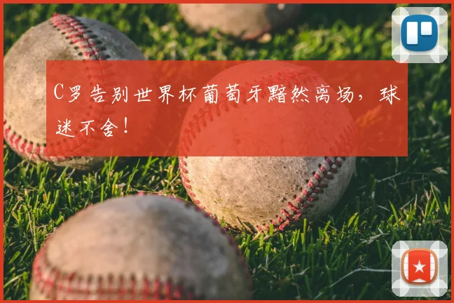 C罗告别世界杯葡萄牙黯然离场,球迷不舍!