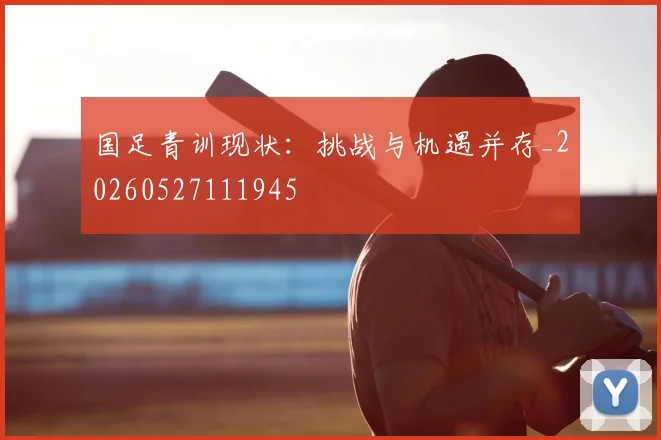 国足青训现状：挑战与机遇并存_20260527111945